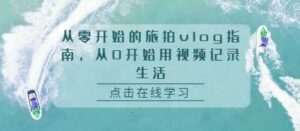 从零开始的旅拍vlog指南,从0开始用视频记录生活-红果网创