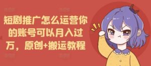短剧推广怎么运营你的账号可以月入过万，原创+搬运教程-红果网创
