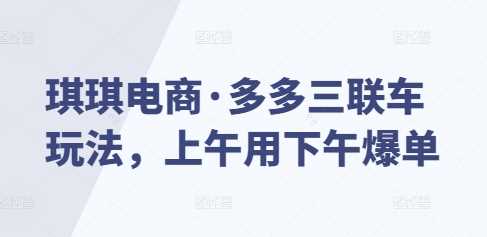 琪琪电商·多多三联车玩法，上午用下午爆单-红果网创