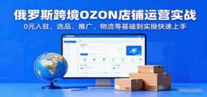 俄罗斯跨境OZON店铺运营实战，0元入驻，选品、推广、物流等基础到实操快速上手-红果网创