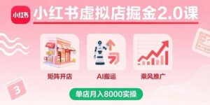 小红书虚拟店掘金2.0课，矩阵开店+AI搬运+乘风推广，单店月入8000实操-红果网创