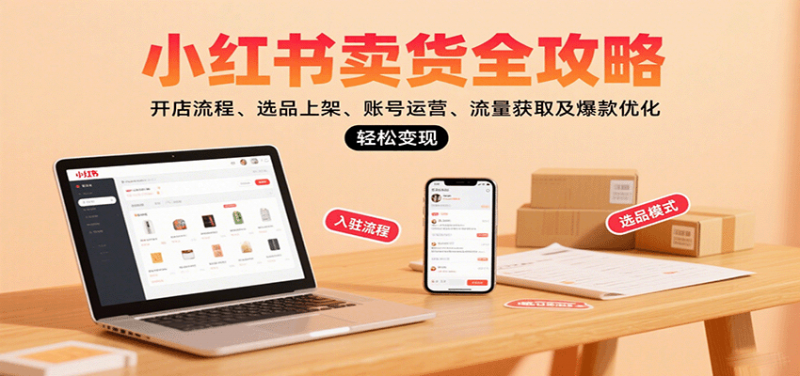 小红书卖货全攻略：开店流程、选品上架、账号运营、流量获取及爆款优化，轻松变现-红果网创