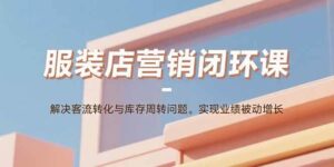 服装店营销闭环课：解决客流转化与库存周转问题。实现业绩被动增长-红果网创