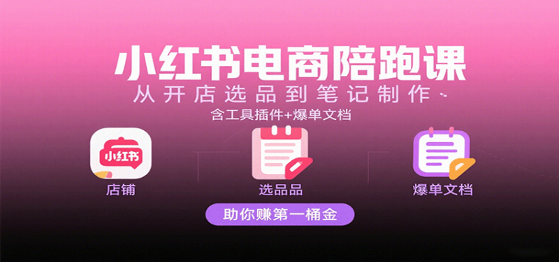 小红书电商陪跑课：从开店选品到笔记制作，含工具插件+爆单文档，助你赚第一桶金-红果网创