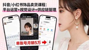 抖音/小红书饰品卖货课程：平台运营+视觉设计+供应链管理，单账号月销5万-红果网创