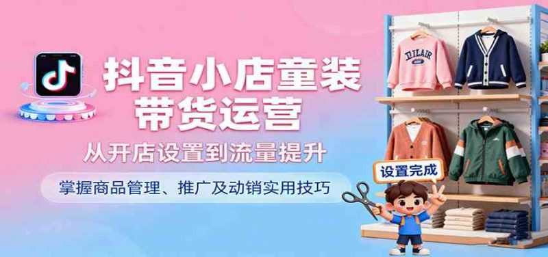 抖音小店童装带货运营，从开店设置到流量提升，掌握商品管理、推广及动销实用技巧-红果网创