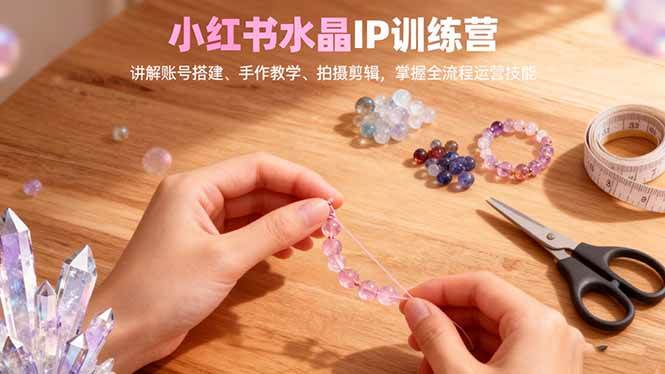 小红书水晶IP训练营，讲解账号搭建、手作教学、拍摄剪辑，全流程运营技能-红果网创
