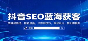 抖音SEO蓝海获客：关键词筛选，排名堆叠，卡首屏技巧，账号设计，转化率提升-红果网创