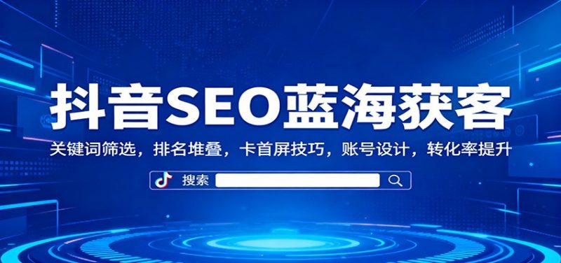 抖音SEO蓝海获客：关键词筛选，排名堆叠，卡首屏技巧，账号设计，转化率提升-红果网创