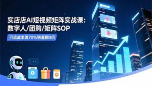 实体店AI短视频矩阵实战课：数字人/团购/矩阵SOP，引流成本降70%销量翻3倍-红果网创
