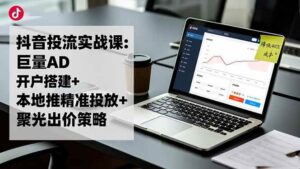 抖音投流实战课:巨量AD开户搭建+本地推精准投放+聚光出价策略,成本降低40%-红果网创