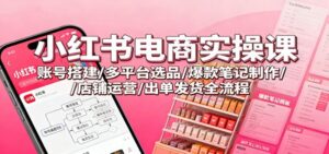 小红书电商实操课：账号搭建/多平台选品/爆款笔记制作/店铺运营/出单发货全流程-红果网创
