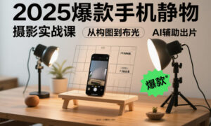 2025爆款手机静物摄影实战课，从构图到布光，不用贵设备，AI辅助出片-红果网创
