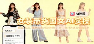 女装带货图文AI实操，换装/抠图/爆款文案/视频制作，38个技巧快速出吸睛素材-红果网创