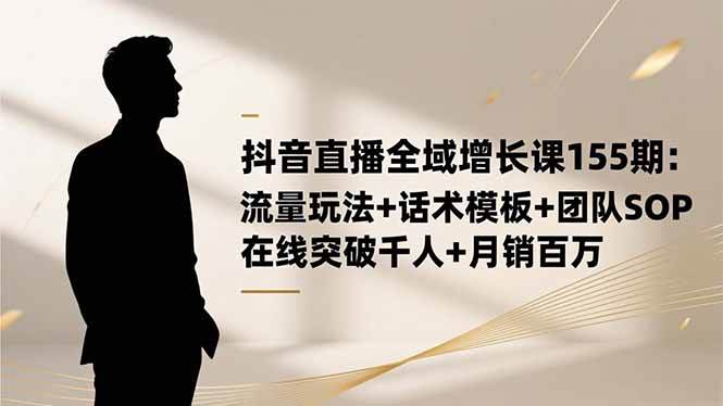 抖音直播全域增长课155期：流量玩法+话术模板+团队SOP，在线突破千人+…-红果网创