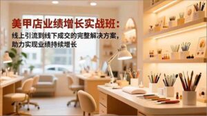 美甲店业绩增长实战班：线上引流到线下成交的完整解决方案，助力实现业绩持续增长-红果网创