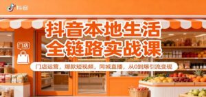抖音本地生活全链路实战课：门店运营，爆款短视频，同城直播，从0到爆引流变现-红果网创