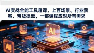AI实战全能工具箱课，上百场景、行业获客、带货提效，一部课程应对所有需求-红果网创