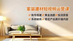 家装建材短视频运营课，账号搭建、黄金选题、投流获客，系统破局，稳定产出高价值内容-红果网创