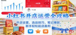 小红书开店运营全攻略：开店设置、选品技巧、笔记爆款，新手轻松起店盈利-红果网创