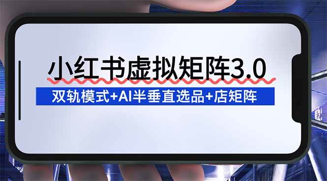 小红书虚拟矩阵3.0：双轨模式+AI半垂直选品+店矩阵-红果网创