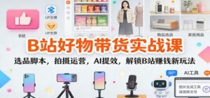 B站好物带货实战课：选品脚本，拍摄运营，AI提效，解锁B站赚钱新玩法-红果网创