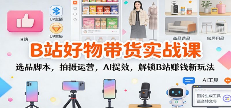 B站好物带货实战课：选品脚本，拍摄运营，AI提效，解锁B站赚钱新玩法-红果网创