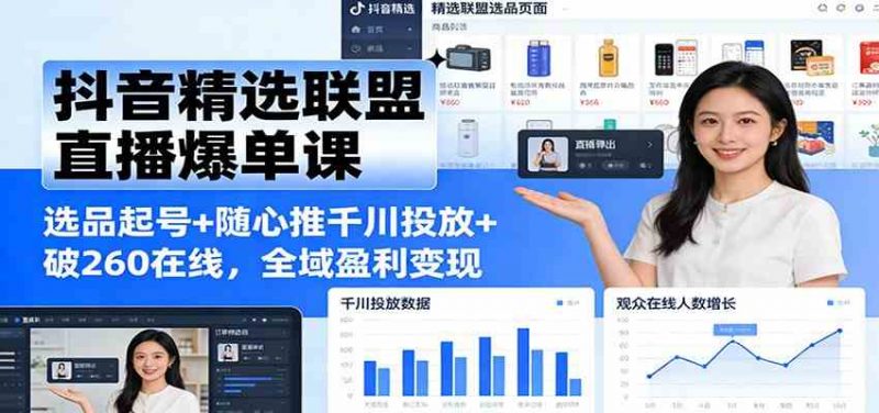 抖音精选联盟直播爆单课：选品起号+随心推千川投放+破260在线，全域盈利变现-红果网创