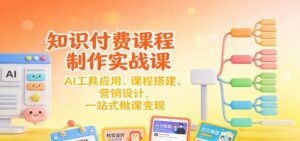 知识付费课程制作实战课：AI工具应用 、课程搭建、营销设计，一站式做课变现-红果网创