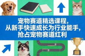 宠物赛道精选课程,从新手快速成长为行业能手,抢占宠物赛道红利-红果网创