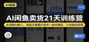 AI闲鱼卖货21天训练营：全流程AI嵌入，选品文案图片话术一站式搞定，小白轻松变现-红果网创