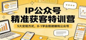 IP公众号精准获客特训营:5大变现方式,0-1学会搭建赚钱公众号-红果网创