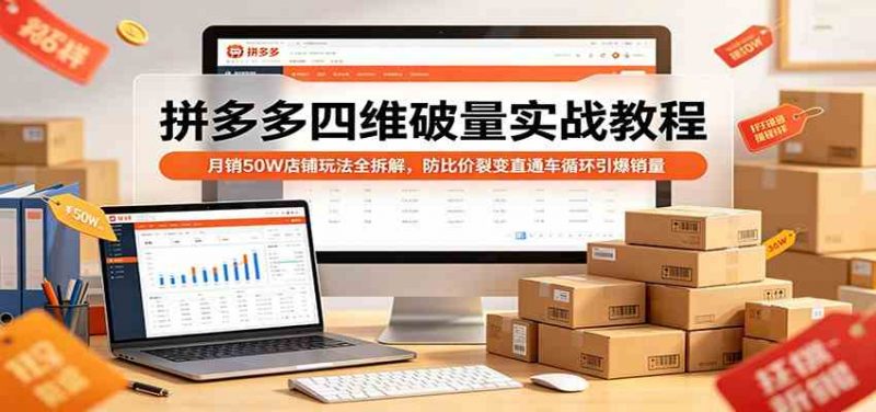 拼多多四维破量实战教程：月销50W店铺玩法全拆解，防比价裂变直通车循环引爆销量-红果网创