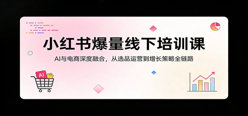 小红书爆量线下培训课：AI与电商深度融合，从选品运营到增长策略全链路-红果网创