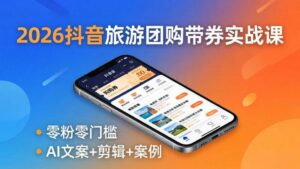 2026抖音旅游团购带券实战课：零粉零门槛，AI文案+剪辑+案例，躺着赚门票佣金-红果网创