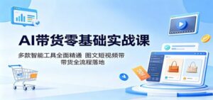 AI带货零基础实战课:多款智能工具全面精通,图文短视频带货全流程落地-红果网创