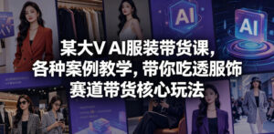某大V AI服装带货课,各种案例教学,带你吃透服饰赛道带货核心玩法-红果网创