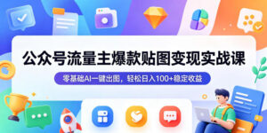 公众号流量主爆款贴图变现实战课,零基础AI一键出图,轻松日入100+稳定收益-红果网创