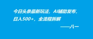 今日头条最新玩法,AI辅助发布,日入500+,全流程拆解-红果网创