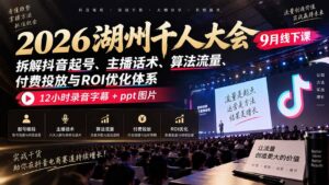 2026湖州千人大会9月线下课：拆解抖音起号、主播话术、算法流量、付费投放与ROI优化体系，12小时录音字幕+ppt图片-红果网创