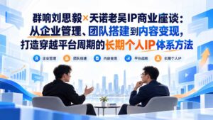 群响刘思毅×天诺老吴IP商业座谈：从企业管理、团队搭建到内容变现，打造穿越平台周期的长期个人IP体系方法-红果网创