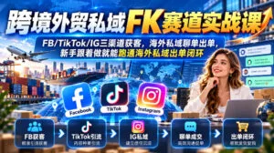 跨境外贸私域FK赛道实战课｜FB/TikTok/IG三渠道获客，海外私域聊单出单，新手跟着做就能跑通海外私域出单闭环-红果网创