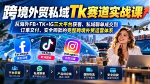 跨境外贸私域Tk赛道实战课：从海外FB+TK+IG三大平台获客、私域聊单成交到订单交付、安全回款的完整跨境外贸运营体系-红果网创