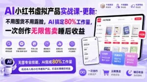 AI小红书虚拟产品实战课-更新1017：不用囤货不用露脸，AI搞定80%工作量，一次创作无限售卖睡后收益-红果网创
