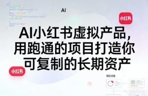 AI小红书虚拟产品，用跑通的项目打造你可复制的长期资产(更新1017-红果网创
