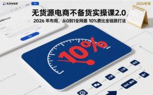 无货源电商不备货实操课2.0，2026年布局，从0到1全网最低10%费比全链路打法【更新261019】-红果网创